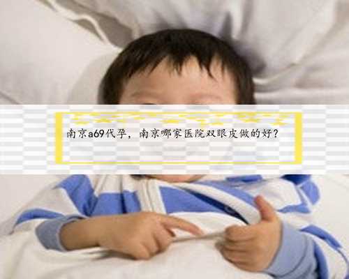 南京a69代孕，南京哪家医院双眼皮做的好？