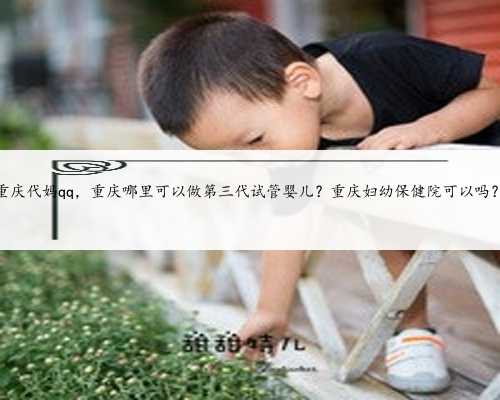 重庆代妈qq，重庆哪里可以做第三代试管婴儿？重庆妇幼保健院可以吗？