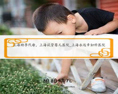 <strong>上海助孕代母，上海试管婴儿医院_上海永远幸妇科医院</strong>