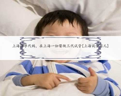 上海助孕代妈，在上海一妇婴做三代试管[上海试管婴儿]