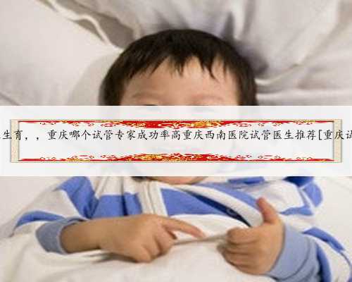 重庆同性生育，，重庆哪个试管专家成功率高重庆西南医院试管医生推荐[重庆