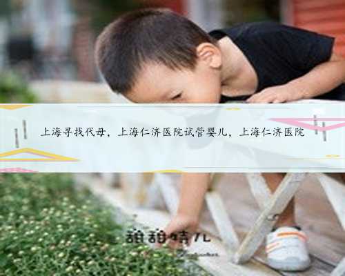 上海寻找代母，上海仁济医院试管婴儿，上海仁济医院