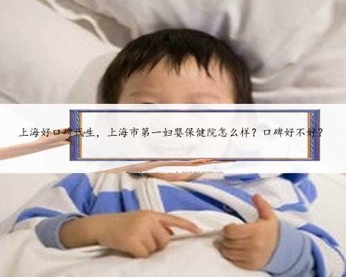 上海好口碑代生，上海市第一妇婴保健院怎么样？口碑好不好？