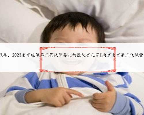 南京5A级代孕，2023南京能做第三代试管婴儿的医院有几家[南京南京第三代试管