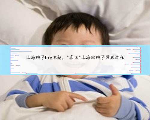 上海助孕hiv洗精，＂喜讯＂上海做助孕男孩过程