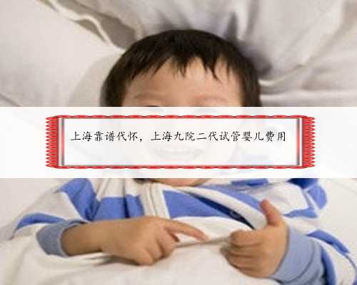 上海靠谱代怀，上海九院二代试管婴儿费用