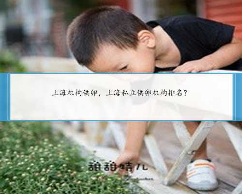 上海机构供卵，上海私立供卵机构排名？