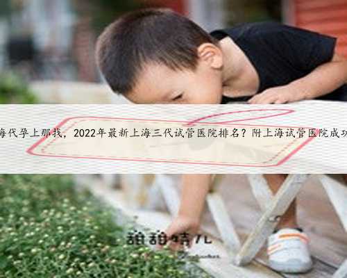 上海代孕上那找，2022年最新上海三代试管医院排名？附上海试管医院成功率