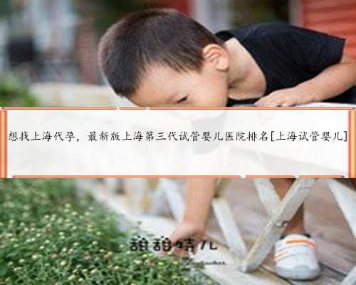 想找上海代孕，最新版上海第三代试管婴儿医院排名[上海试管婴儿]