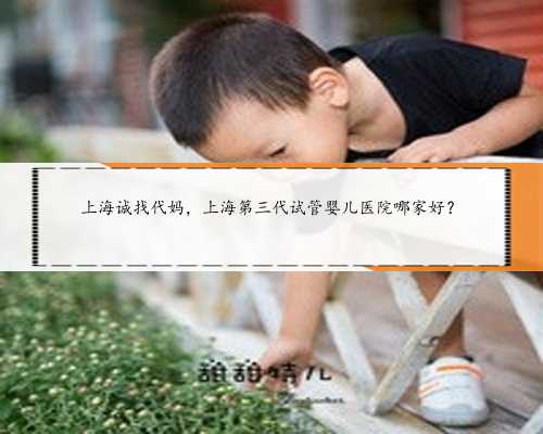上海诚找代妈，上海第三代试管婴儿医院哪家好？