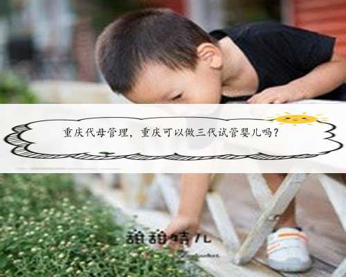 重庆代母管理，重庆可以做三代试管婴儿吗？