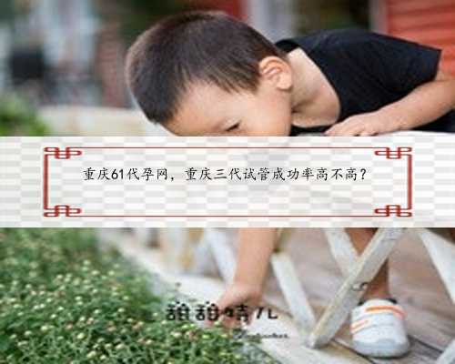 重庆61代孕网，重庆三代试管成功率高不高？