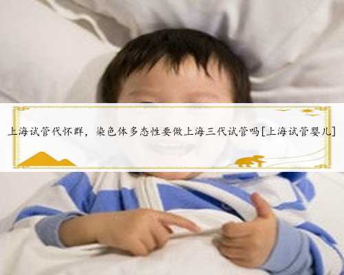 上海试管代怀群，染色体多态性要做上海三代试管吗[上海试管婴儿]