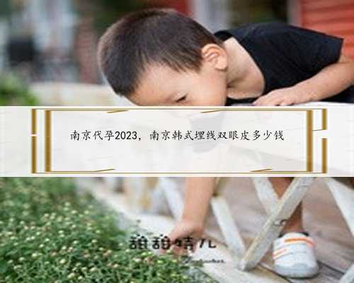 南京代孕2023，南京韩式埋线双眼皮多少钱