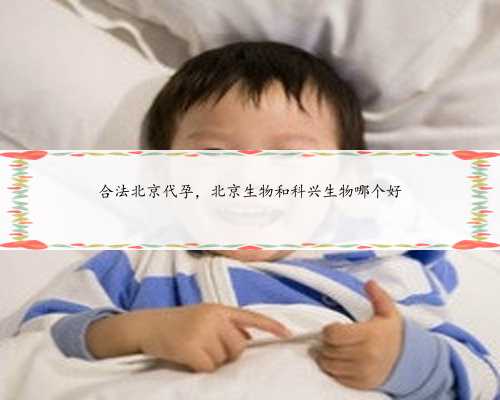 合法北京代孕，北京生物和科兴生物哪个好