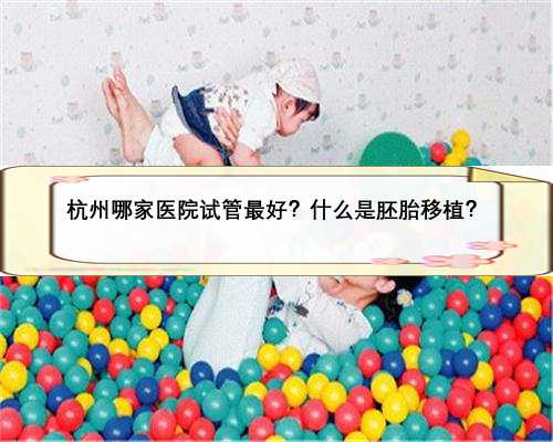 杭州哪家医院试管最好？什么是胚胎移植？