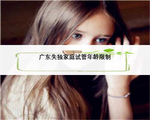 广东失独家庭试管年龄限制
